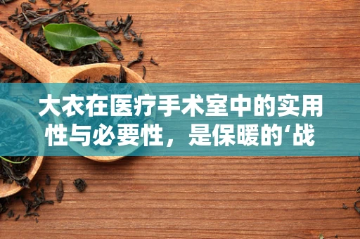 大衣在医疗手术室中的实用性与必要性，是保暖的‘战衣’还是多余之举？
