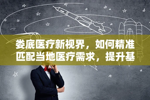 娄底医疗新视界，如何精准匹配当地医疗需求，提升基层诊疗能力？
