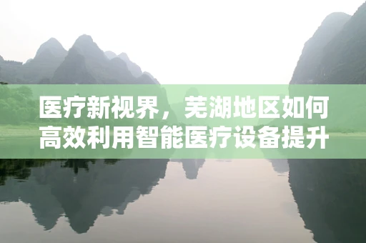 医疗新视界，芜湖地区如何高效利用智能医疗设备提升医疗服务质量？