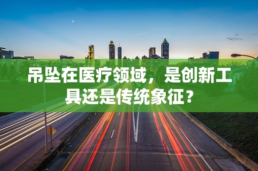 吊坠在医疗领域，是创新工具还是传统象征？