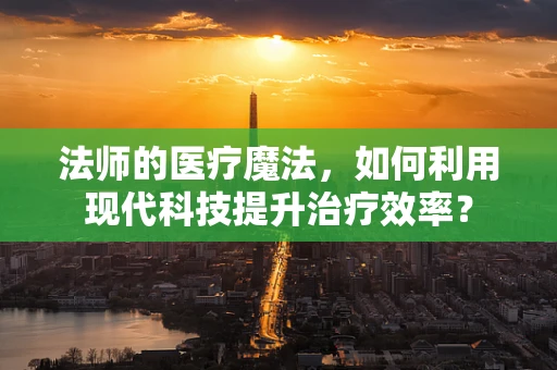法师的医疗魔法，如何利用现代科技提升治疗效率？