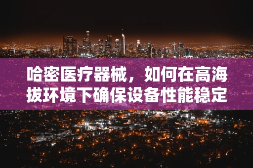 哈密医疗器械，如何在高海拔环境下确保设备性能稳定？