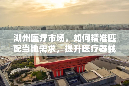 湖州医疗市场，如何精准匹配当地需求，提升医疗器械的渗透率？