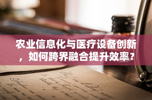 农业信息化与医疗设备创新，如何跨界融合提升效率？