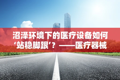 沼泽环境下的医疗设备如何‘站稳脚跟’？——医疗器械的特殊挑战与应对策略