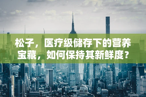 松子，医疗级储存下的营养宝藏，如何保持其新鲜度？