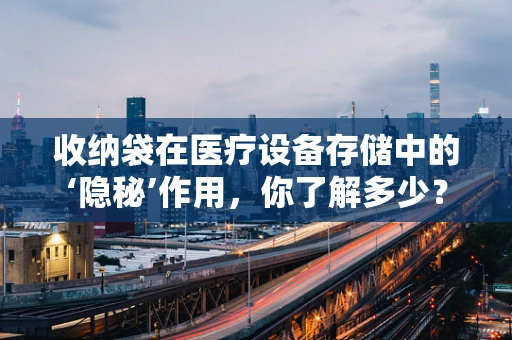 收纳袋在医疗设备存储中的‘隐秘’作用，你了解多少？