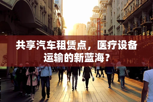 共享汽车租赁点，医疗设备运输的新蓝海？