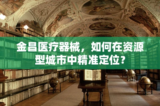 金昌医疗器械，如何在资源型城市中精准定位？