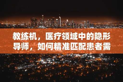 教练机，医疗领域中的隐形导师，如何精准匹配患者需求？