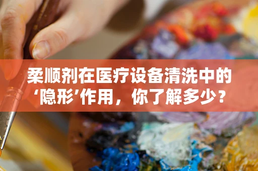 柔顺剂在医疗设备清洗中的‘隐形’作用，你了解多少？