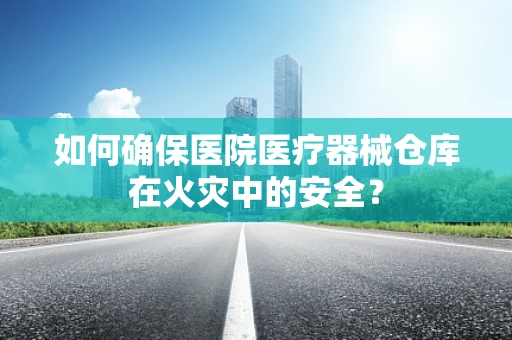 如何确保医院医疗器械仓库在火灾中的安全？