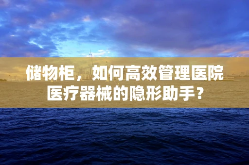 储物柜，如何高效管理医院医疗器械的隐形助手？
