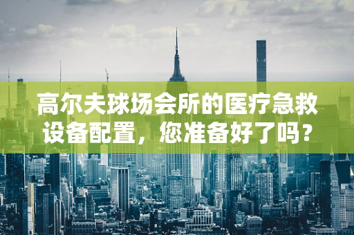 高尔夫球场会所的医疗急救设备配置，您准备好了吗？