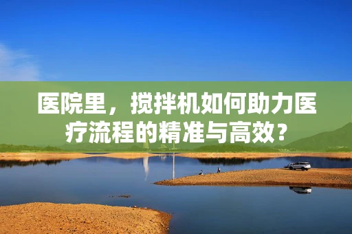 医院里，搅拌机如何助力医疗流程的精准与高效？