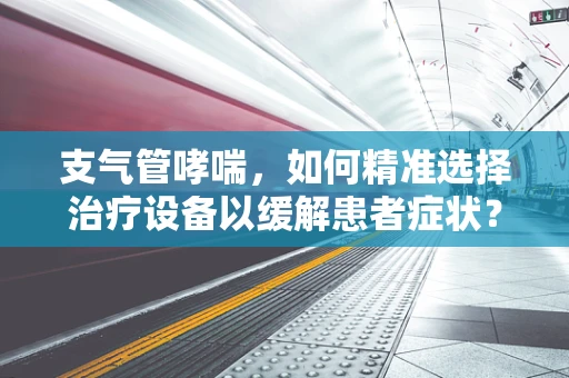 支气管哮喘，如何精准选择治疗设备以缓解患者症状？