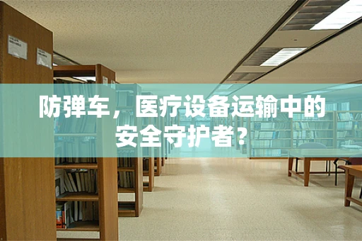 防弹车，医疗设备运输中的安全守护者？