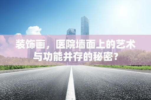 装饰画，医院墙面上的艺术与功能并存的秘密？