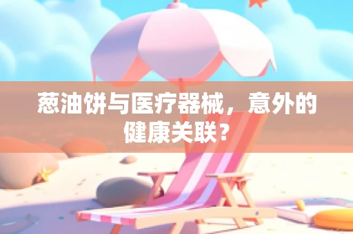 葱油饼与医疗器械，意外的健康关联？