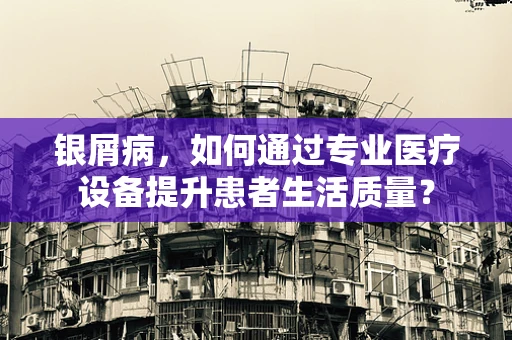 银屑病，如何通过专业医疗设备提升患者生活质量？