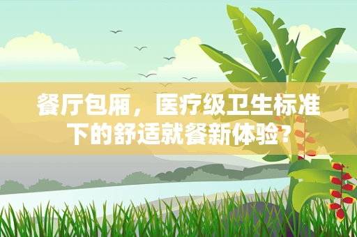 餐厅包厢，医疗级卫生标准下的舒适就餐新体验？