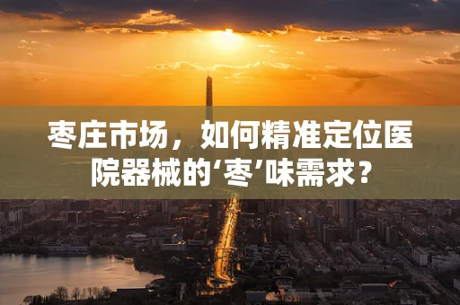 枣庄市场，如何精准定位医院器械的‘枣’味需求？