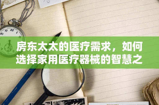 房东太太的医疗需求，如何选择家用医疗器械的智慧之选？