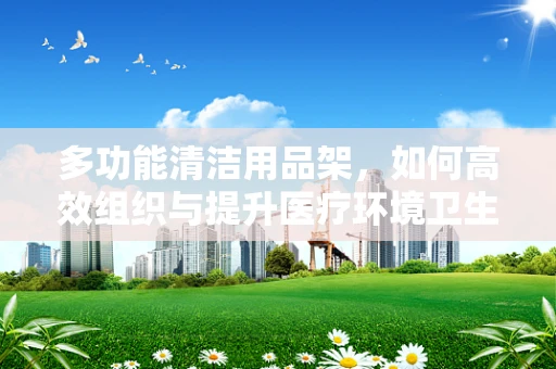 多功能清洁用品架，如何高效组织与提升医疗环境卫生？