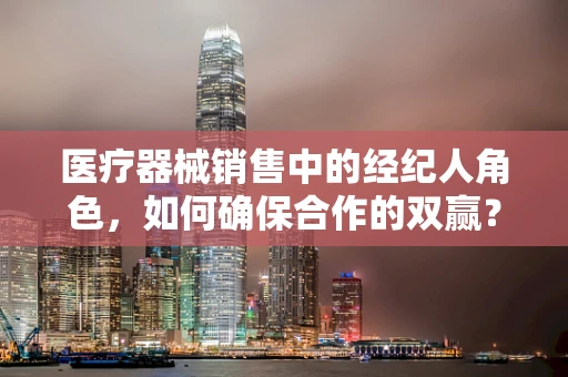 医疗器械销售中的经纪人角色，如何确保合作的双赢？