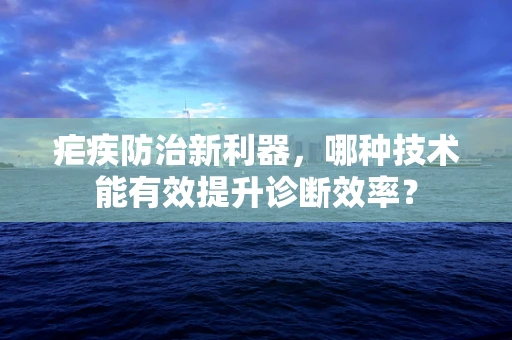 疟疾防治新利器，哪种技术能有效提升诊断效率？
