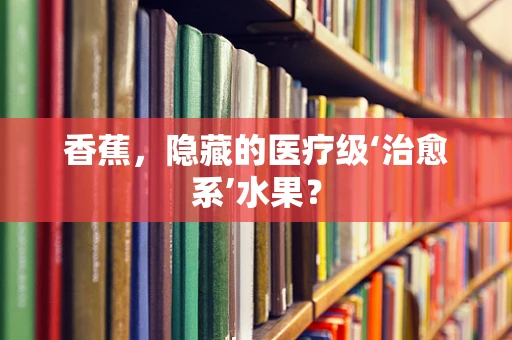 香蕉，隐藏的医疗级‘治愈系’水果？