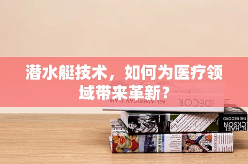 潜水艇技术，如何为医疗领域带来革新？