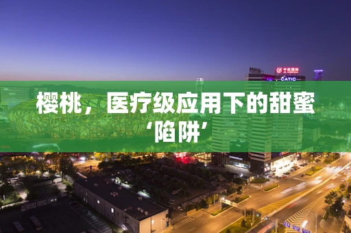 樱桃，医疗级应用下的甜蜜‘陷阱’