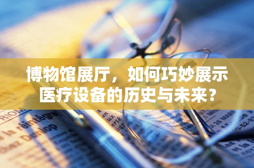 博物馆展厅，如何巧妙展示医疗设备的历史与未来？