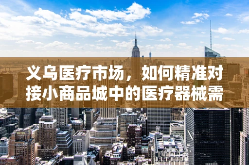义乌医疗市场，如何精准对接小商品城中的医疗器械需求？