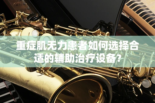 重症肌无力患者如何选择合适的辅助治疗设备？