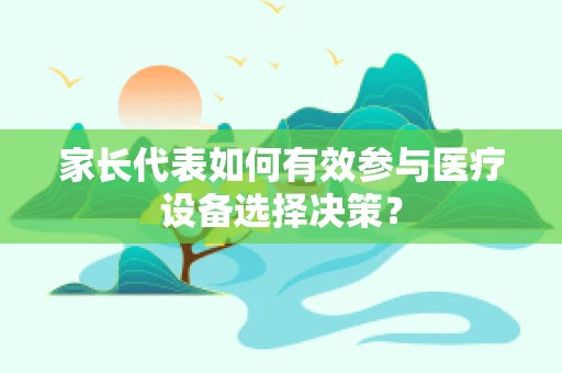 家长代表如何有效参与医疗设备选择决策？