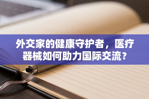 外交家的健康守护者，医疗器械如何助力国际交流？