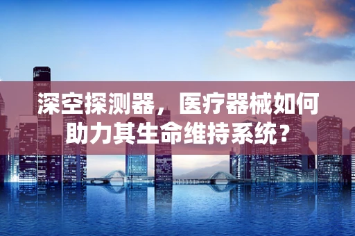 深空探测器，医疗器械如何助力其生命维持系统？