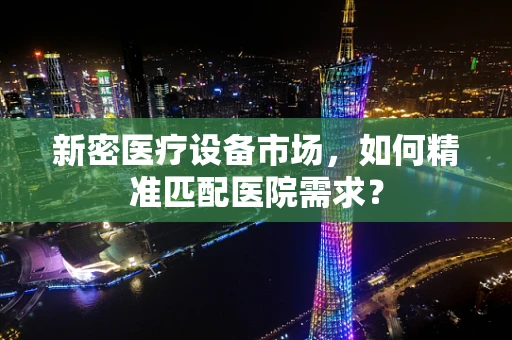 新密医疗设备市场，如何精准匹配医院需求？