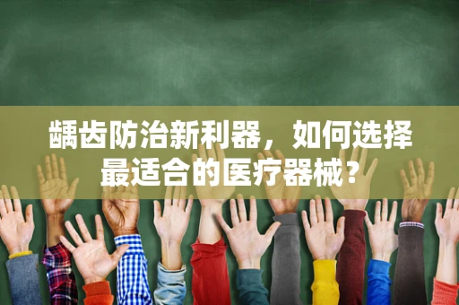 龋齿防治新利器，如何选择最适合的医疗器械？