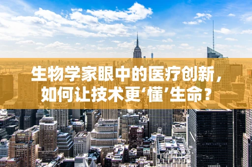 生物学家眼中的医疗创新，如何让技术更‘懂’生命？