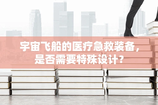 宇宙飞船的医疗急救装备，是否需要特殊设计？