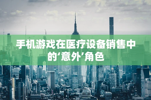 手机游戏在医疗设备销售中的‘意外’角色