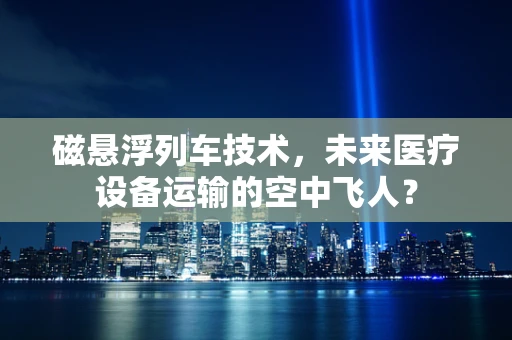 磁悬浮列车技术，未来医疗设备运输的空中飞人？
