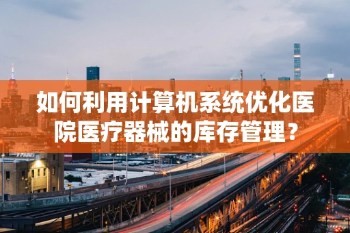 如何利用计算机系统优化医院医疗器械的库存管理？