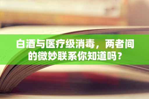 白酒与医疗级消毒，两者间的微妙联系你知道吗？