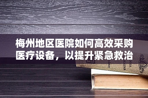 梅州地区医院如何高效采购医疗设备，以提升紧急救治能力？