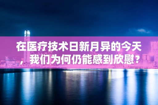 在医疗技术日新月异的今天，我们为何仍能感到欣慰？