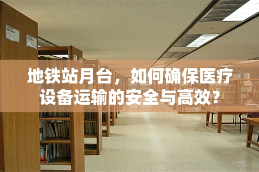 地铁站月台，如何确保医疗设备运输的安全与高效？